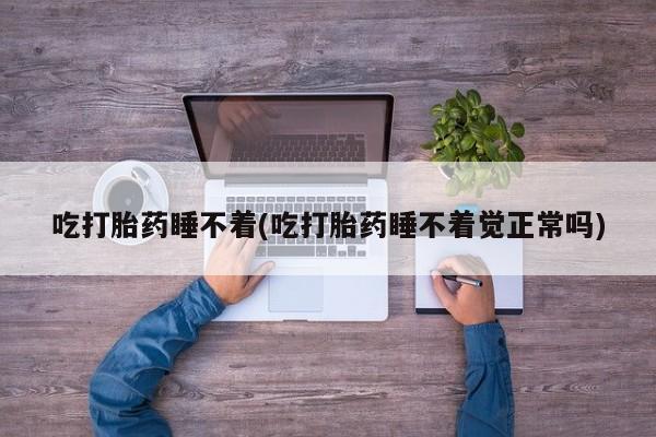 流产药怎么买吃打胎药睡不着(吃打胎药睡不着觉正常吗)