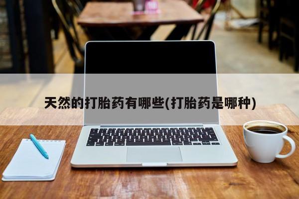 流产药怎么买天然的打胎药有哪些(打胎药是哪种)