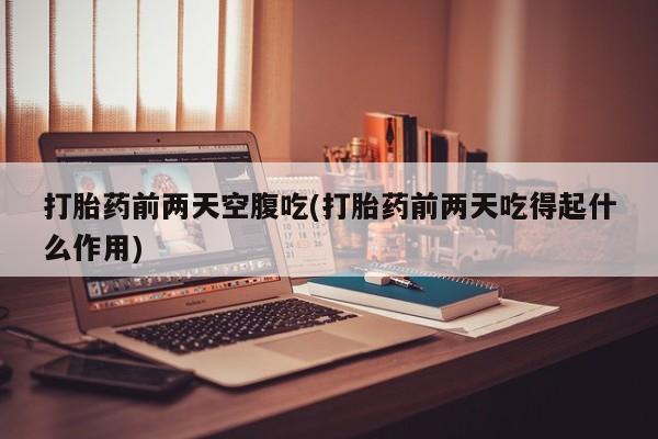 流产药怎么买打胎药前两天空腹吃(打胎药前两天吃得起什么作用)