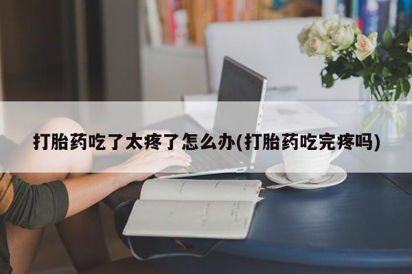 流产药怎么买打胎药吃了太疼了怎么办(打胎药吃完疼吗)