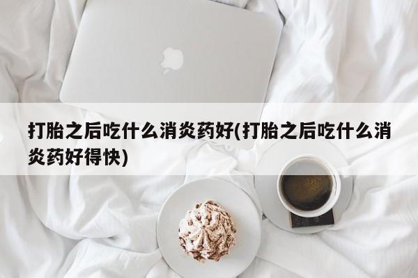 流产药怎么买打胎之后吃什么消炎药好(打胎之后吃什么消炎药好得快)