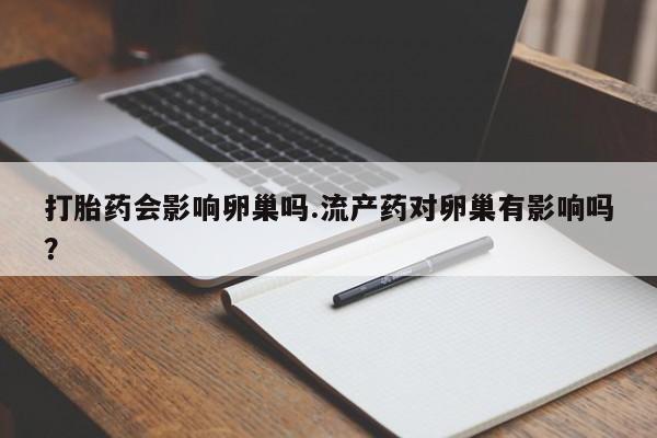 流产药怎么买打胎药会影响卵巢吗.流产药对卵巢有影响吗？