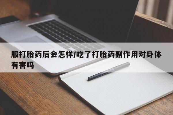 流产药怎么买服打胎药后会怎样/吃了打胎药副作用对身体有害吗