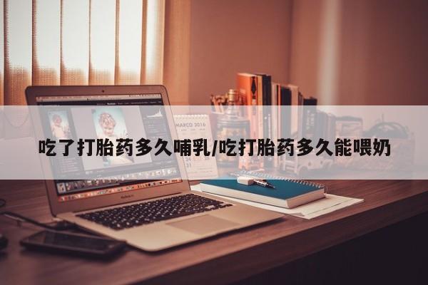 流产药怎么买吃了打胎药多久哺乳/吃打胎药多久能喂奶