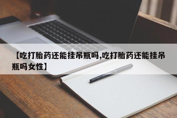 流产药怎么买【吃打胎药还能挂吊瓶吗,吃打胎药还能挂吊瓶吗女性】