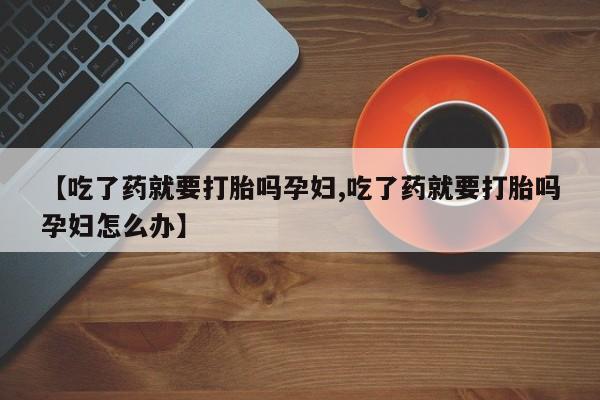 流产药怎么买【吃了药就要打胎吗孕妇,吃了药就要打胎吗孕妇怎么办】