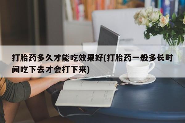 流产药怎么买打胎药多久才能吃效果好(打胎药一般多长时间吃下去才会打下来)