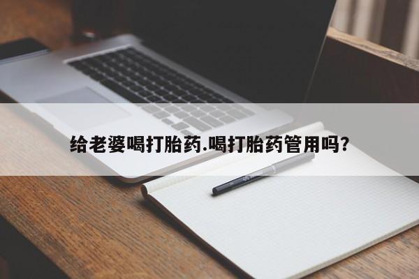 流产药怎么买给老婆喝打胎药.喝打胎药管用吗？