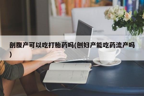 流产药怎么买剖腹产可以吃打胎药吗(刨妇产能吃药流产吗)