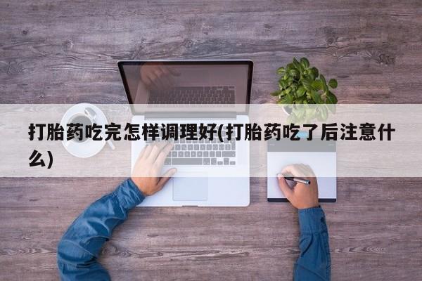 流产药怎么买打胎药吃完怎样调理好(打胎药吃了后注意什么)