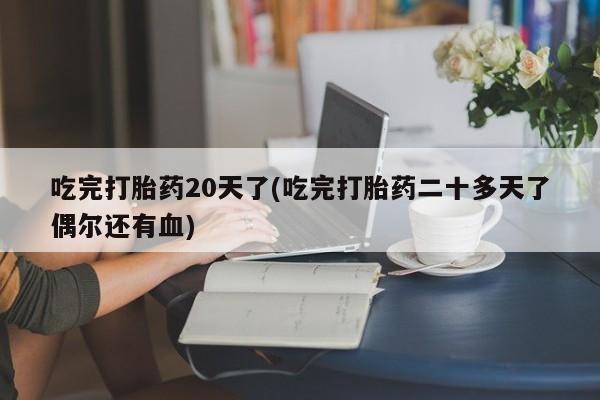 流产药怎么买吃完打胎药20天了(吃完打胎药二十多天了偶尔还有血)