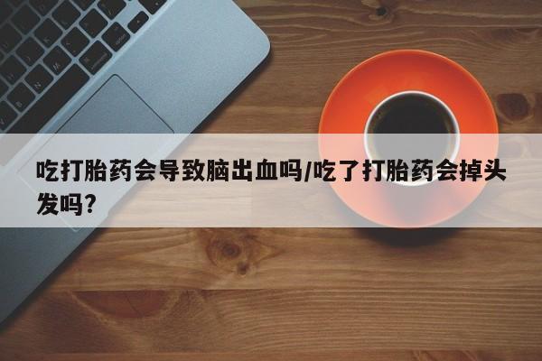 流产药怎么买吃打胎药会导致脑出血吗/吃了打胎药会掉头发吗?