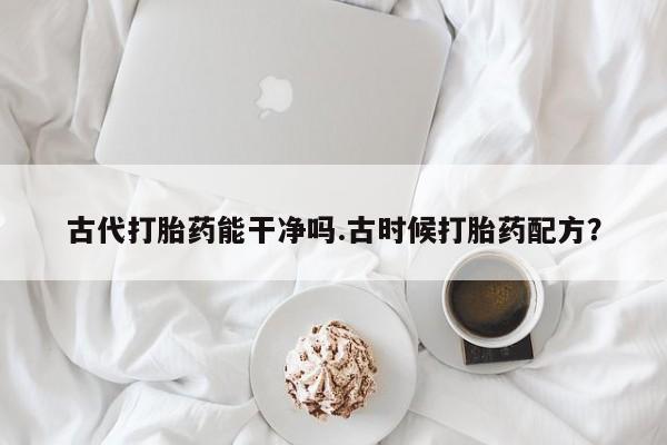流产药怎么买古代打胎药能干净吗.古时候打胎药配方？