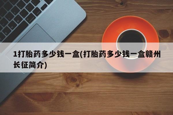 流产药怎么买1打胎药多少钱一盒(打胎药多少钱一盒赣州长征简介)