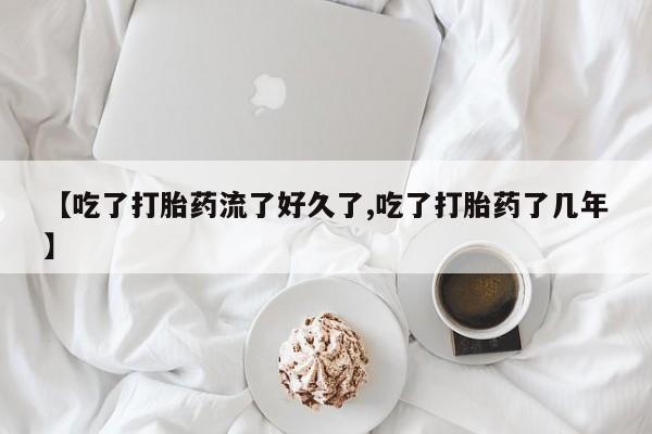 流产药怎么买【吃了打胎药流了好久了,吃了打胎药了几年】