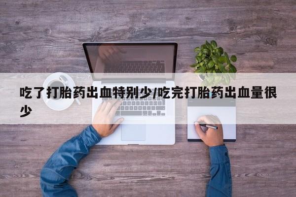 流产药怎么买吃了打胎药出血特别少/吃完打胎药出血量很少