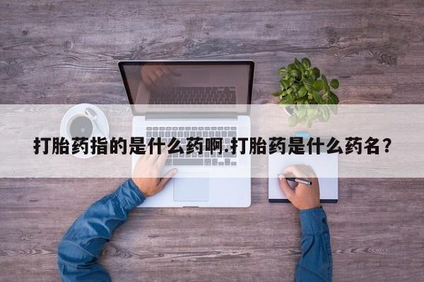 流产药怎么买打胎药指的是什么药啊.打胎药是什么药名？