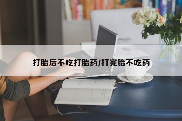 流产药怎么买打胎后不吃打胎药/打完胎不吃药