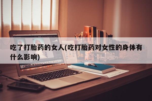 流产药怎么买吃了打胎药的女人(吃打胎药对女性的身体有什么影响)