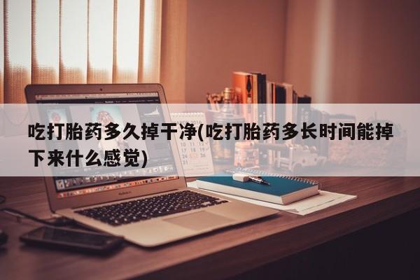 流产药怎么买吃打胎药多久掉干净(吃打胎药多长时间能掉下来什么感觉)