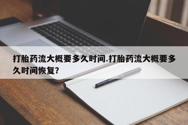 流产药怎么买打胎药流大概要多久时间.打胎药流大概要多久时间恢复？