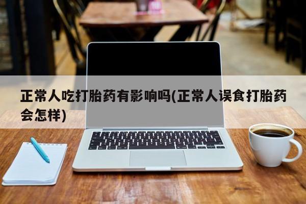流产药怎么买正常人吃打胎药有影响吗(正常人误食打胎药会怎样)