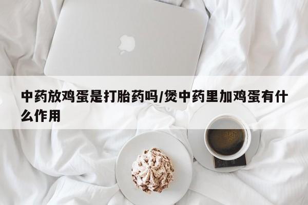 流产药怎么买中药放鸡蛋是打胎药吗/煲中药里加鸡蛋有什么作用