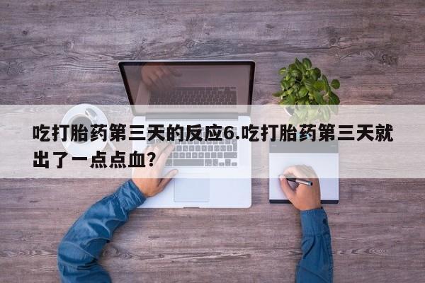 流产药怎么买吃打胎药第三天的反应6.吃打胎药第三天就出了一点点血？