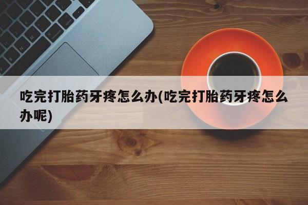 流产药怎么买吃完打胎药牙疼怎么办(吃完打胎药牙疼怎么办呢)