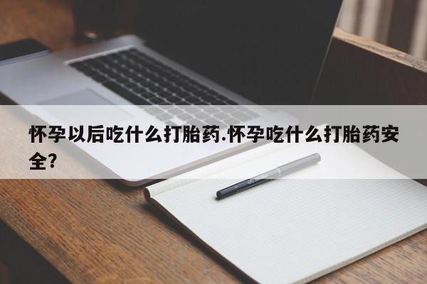 流产药怎么买怀孕以后吃什么打胎药.怀孕吃什么打胎药安全？