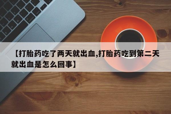 流产药怎么买【打胎药吃了两天就出血,打胎药吃到第二天就出血是怎么回事】