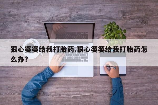 流产药怎么买狠心婆婆给我打胎药.狠心婆婆给我打胎药怎么办？
