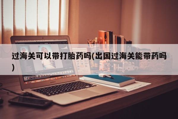流产药怎么买过海关可以带打胎药吗(出国过海关能带药吗)