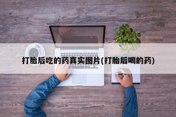 流产药怎么买打胎后吃的药真实图片(打胎后喝的药)
