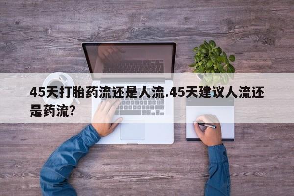 流产药怎么买45天打胎药流还是人流.45天建议人流还是药流？
