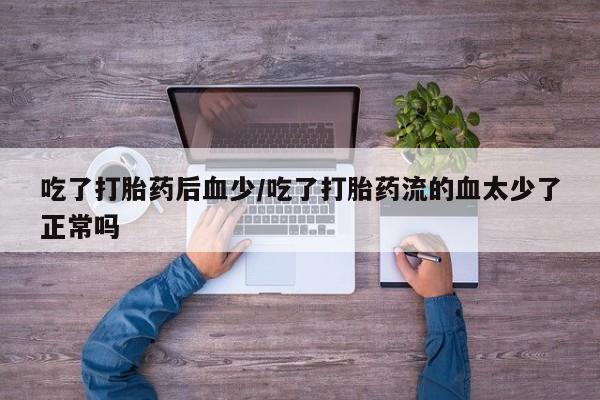 流产药怎么买吃了打胎药后血少/吃了打胎药流的血太少了正常吗