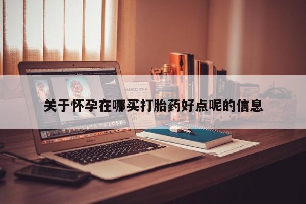 流产药怎么买关于怀孕在哪买打胎药好点呢的信息