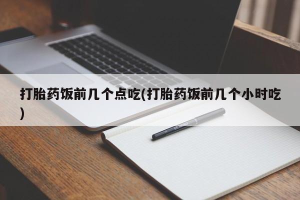 流产药怎么买打胎药饭前几个点吃(打胎药饭前几个小时吃)