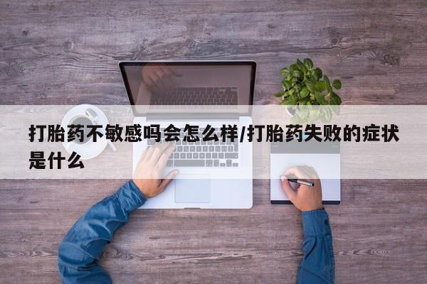 流产药怎么买打胎药不敏感吗会怎么样/打胎药失败的症状是什么
