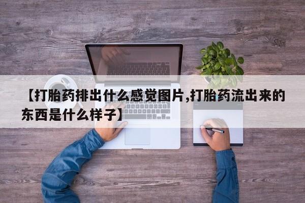 流产药怎么买【打胎药排出什么感觉图片,打胎药流出来的东西是什么样子】