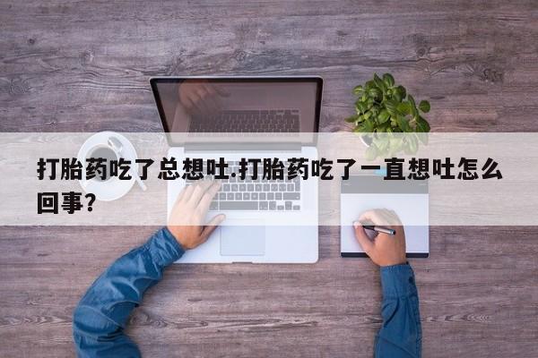 流产药怎么买打胎药吃了总想吐.打胎药吃了一直想吐怎么回事？