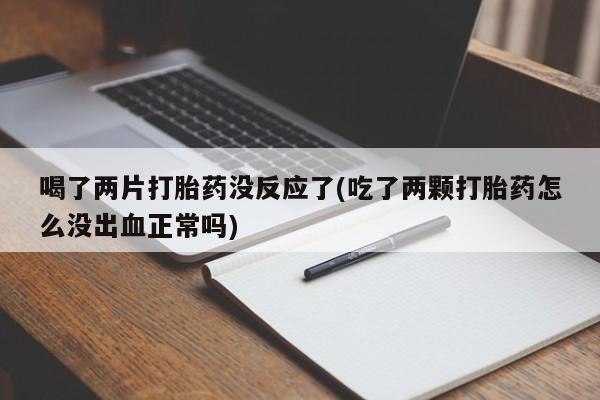 流产药怎么买喝了两片打胎药没反应了(吃了两颗打胎药怎么没出血正常吗)