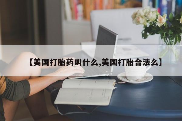 流产药怎么买【美国打胎药叫什么,美国打胎合法么】