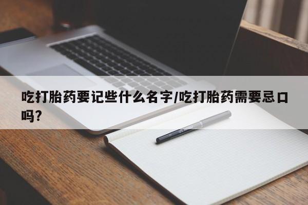 流产药怎么买吃打胎药要记些什么名字/吃打胎药需要忌口吗?