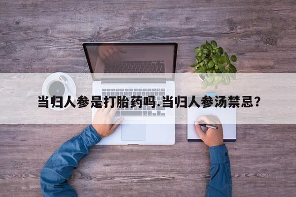 流产药怎么买当归人参是打胎药吗.当归人参汤禁忌？