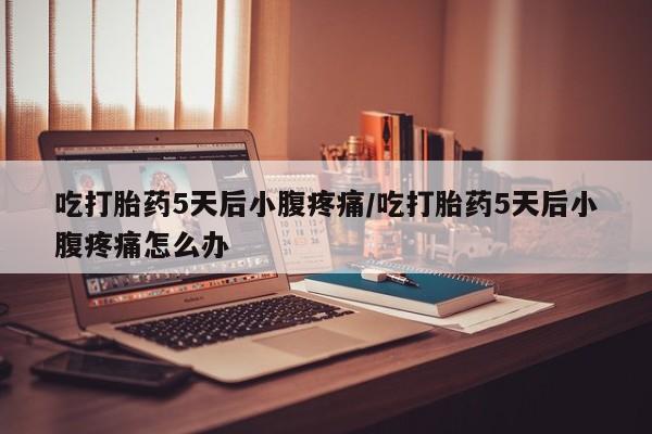 流产药怎么买吃打胎药5天后小腹疼痛/吃打胎药5天后小腹疼痛怎么办