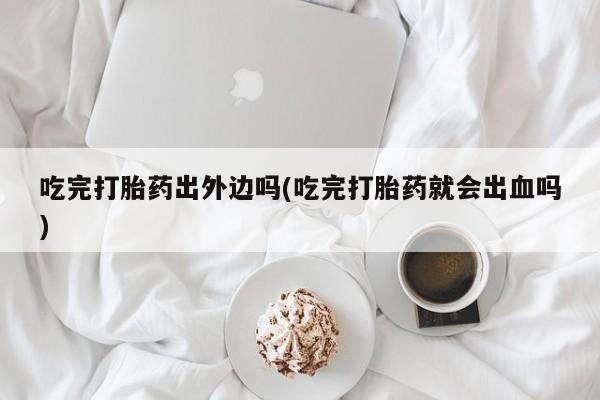 流产药怎么买吃完打胎药出外边吗(吃完打胎药就会出血吗)