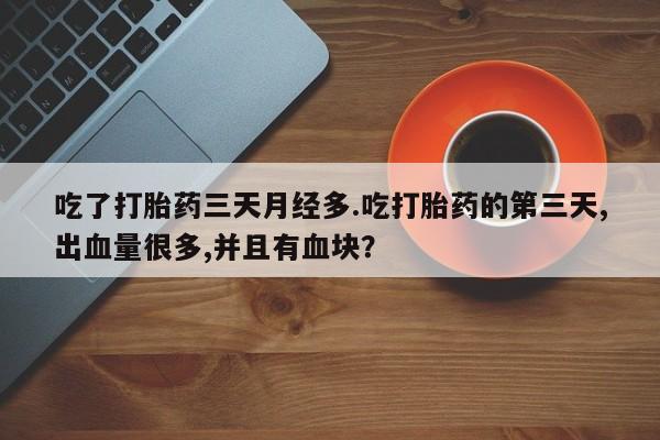 流产药怎么买吃了打胎药三天月经多.吃打胎药的第三天,出血量很多,并且有血块？