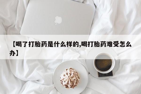 流产药怎么买【喝了打胎药是什么样的,喝打胎药难受怎么办】