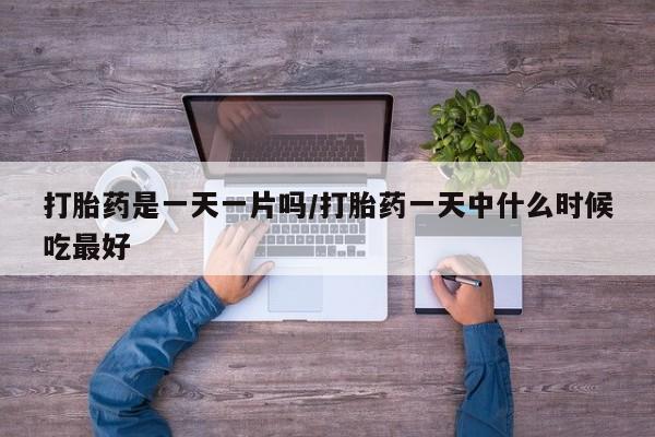 流产药怎么买打胎药是一天一片吗/打胎药一天中什么时候吃最好